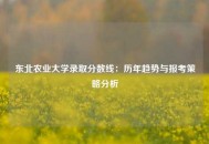 东北农业大学录取分数线：历年趋势与报考策略分析