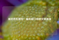 潍坊市车管所：服务窗口中的文明课堂