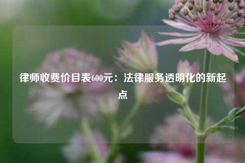 律师收费价目表600元：法律服务透明化的新起点