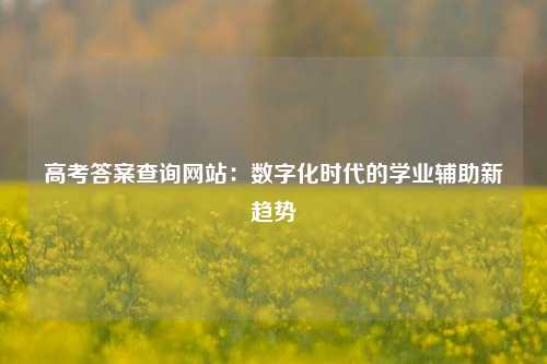 高考答案查询网站:数字化时代的学业辅助新趋势