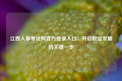 江西人事考试网官方登录入口：开启职业发展的关键一步