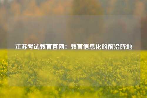 江苏考试教育官网：教育信息化的前沿阵地