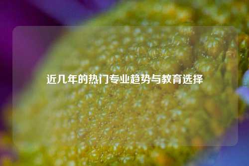 近几年的热门专业趋势与教育选择