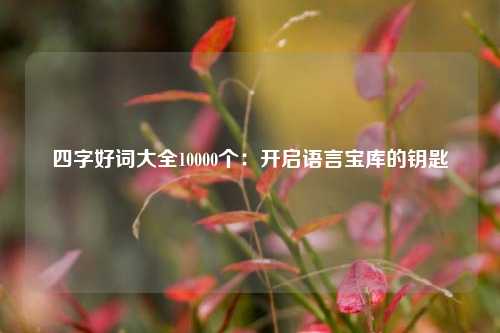 四字好词大全10000个：开启语言宝库的钥匙